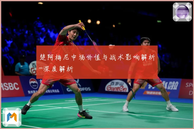楚阿梅尼中场价值与战术影响解析-深度解析