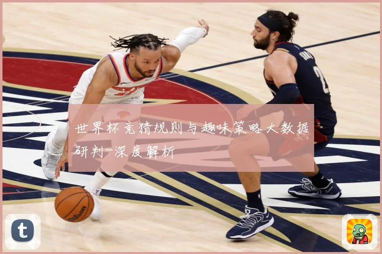世界杯竞猜规则与趣味策略大数据研判-深度解析