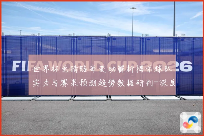 世界杯竞猜赔率变动解析揭示球队实力与赛果预测趋势数据研判-深度解析