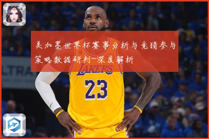 美加墨世界杯赛事分析与竞猜参与策略数据研判-深度解析