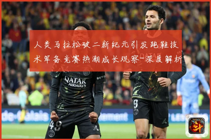 人类马拉松破二新纪元引发跑鞋技术军备竞赛热潮成长观察-深度解析