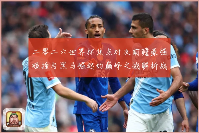 二零二六世界杯焦点对决前瞻豪强碰撞与黑马崛起的巅峰之战解析战术观察-深度解析