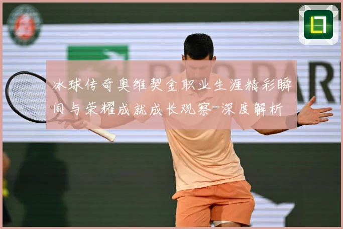 冰球传奇奥维契金职业生涯精彩瞬间与荣耀成就成长观察-深度解析