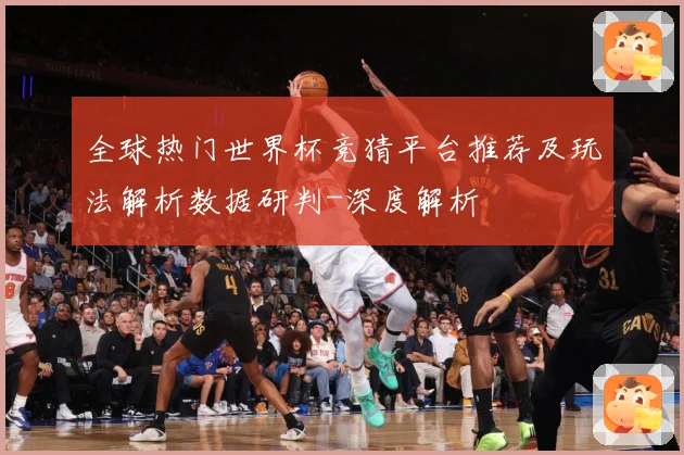 全球热门世界杯竞猜平台推荐及玩法解析数据研判-深度解析