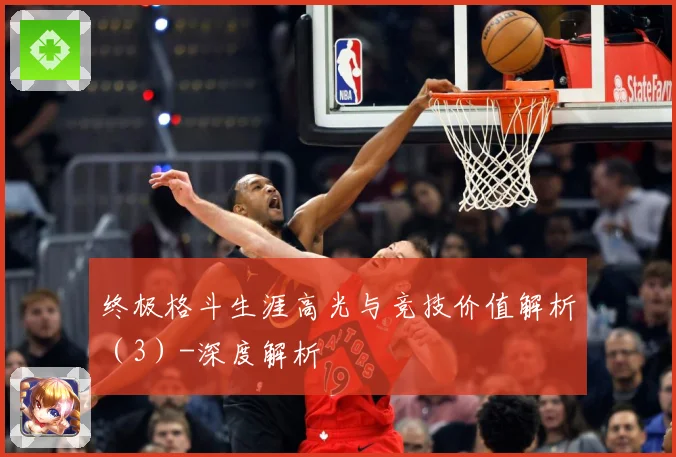 终极格斗生涯高光与竞技价值解析（3）-深度解析