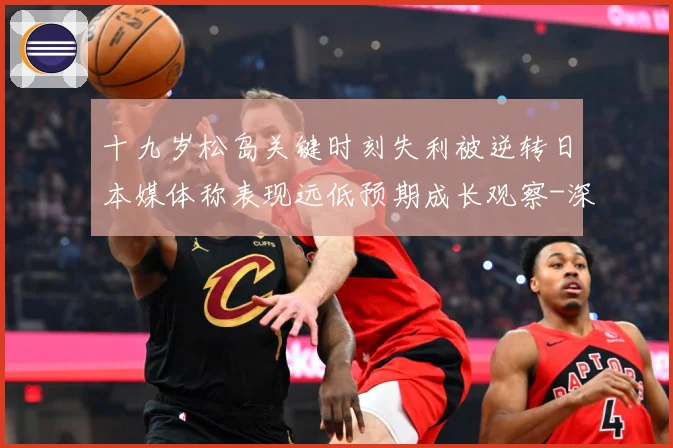 十九岁松岛关键时刻失利被逆转日本媒体称表现远低预期成长观察-深度解析