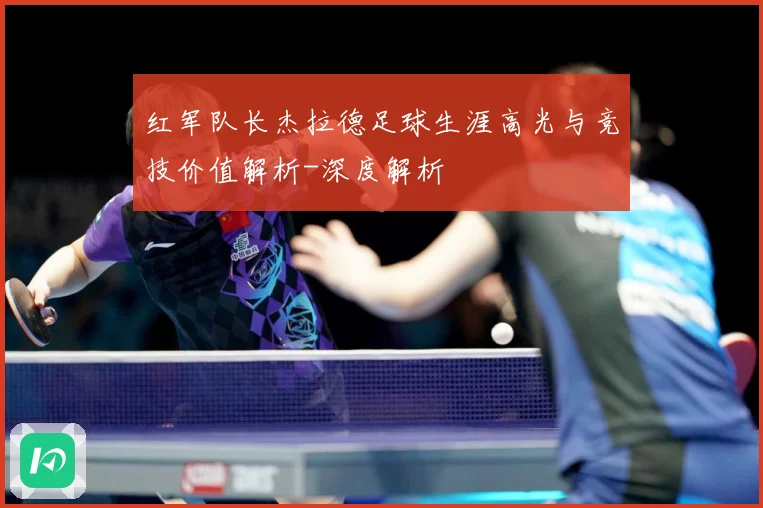 红军队长杰拉德足球生涯高光与竞技价值解析-深度解析