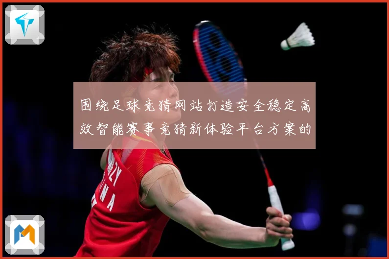 围绕足球竞猜网站打造安全稳定高效智能赛事竞猜新体验平台方案的数据研判-深度解析