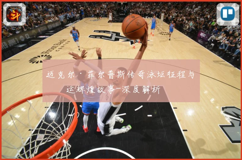 迈克尔·菲尔普斯传奇泳坛征程与奥运辉煌故事-深度解析