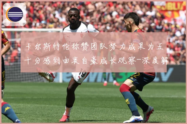 卡尔斯特伦称赞团队努力成果为五十分感到由衷自豪成长观察-深度解析