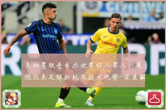 美加墨联手举办世界杯二零二六展现北美足球新纪元战术观察-深度解析