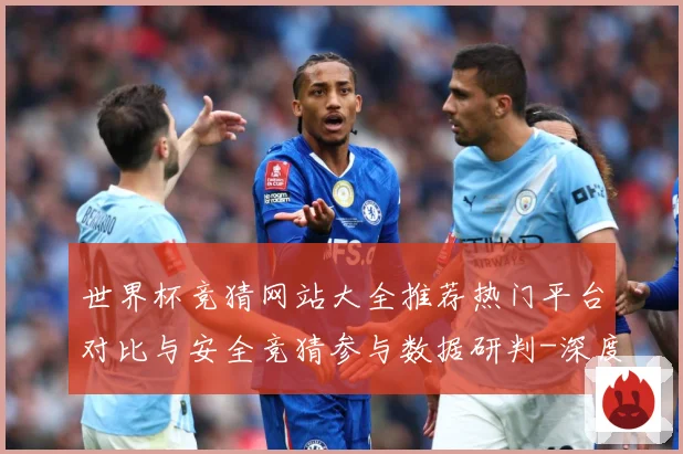 世界杯竞猜网站大全推荐热门平台对比与安全竞猜参与数据研判-深度解析