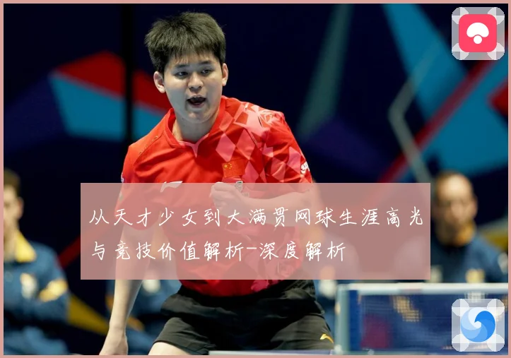 从天才少女到大满贯网球生涯高光与竞技价值解析-深度解析