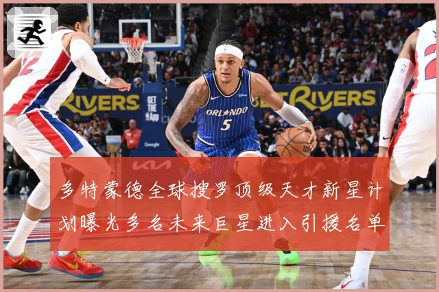 多特蒙德全球搜罗顶级天才新星计划曝光多名未来巨星进入引援名单数据研判-深度解析