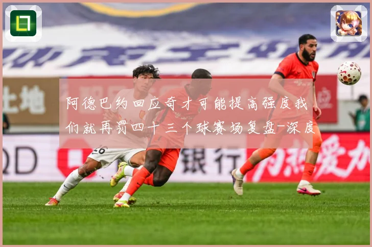 阿德巴约回应奇才可能提高强度我们就再罚四十三个球赛场复盘-深度解析