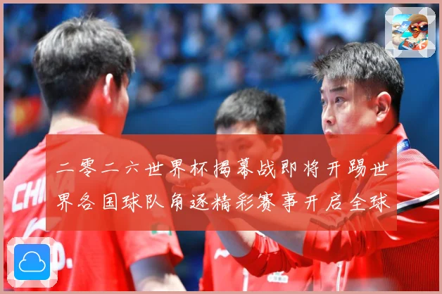 二零二六世界杯揭幕战即将开踢世界各国球队角逐精彩赛事开启全球战术观察-深度解析