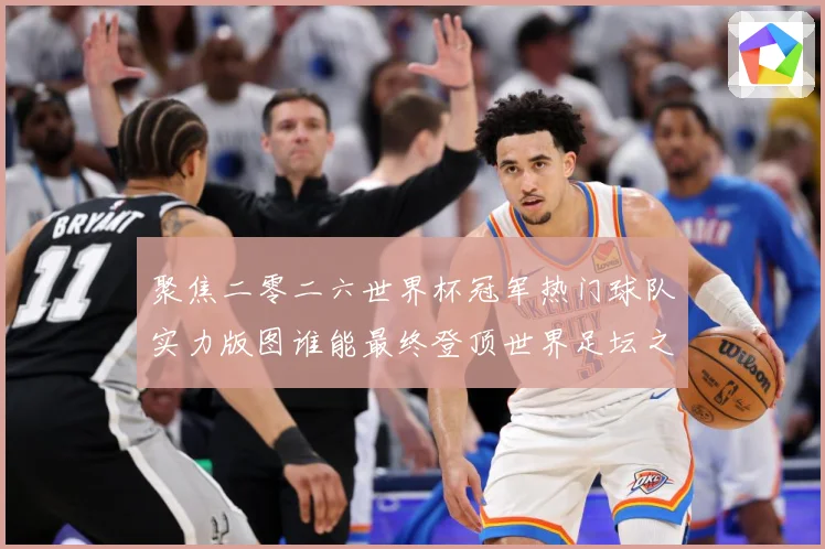 聚焦二零二六世界杯冠军热门球队实力版图谁能最终登顶世界足坛之战术观察-深度解析