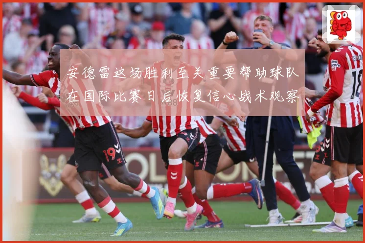 安德雷这场胜利至关重要帮助球队在国际比赛日后恢复信心战术观察-深度解析
