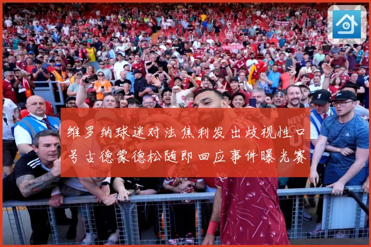 维罗纳球迷对法焦利发出歧视性口号古德蒙德松随即回应事件曝光赛事前瞻-深度解析