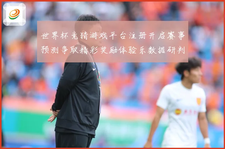 世界杯竞猜游戏平台注册开启赛事预测争取精彩奖励体验乐数据研判-深度解析