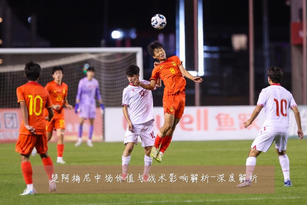 楚阿梅尼中场价值与战术影响解析-深度解析