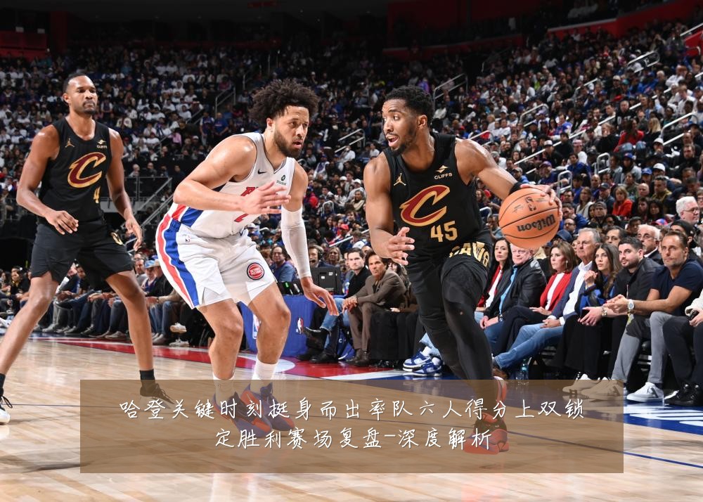哈登关键时刻挺身而出率队六人得分上双锁定胜利赛场复盘-深度解析