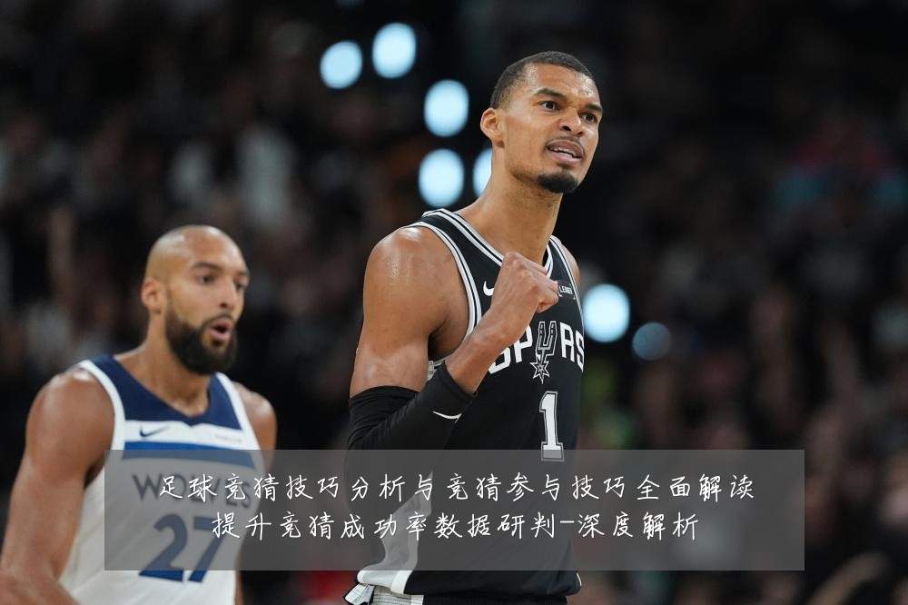 足球竞猜技巧分析与竞猜参与技巧全面解读提升竞猜成功率数据研判-深度解析
