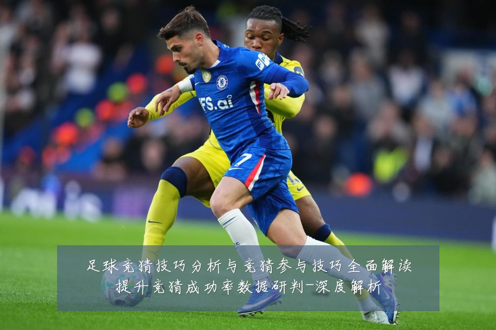 足球竞猜技巧分析与竞猜参与技巧全面解读提升竞猜成功率数据研判-深度解析