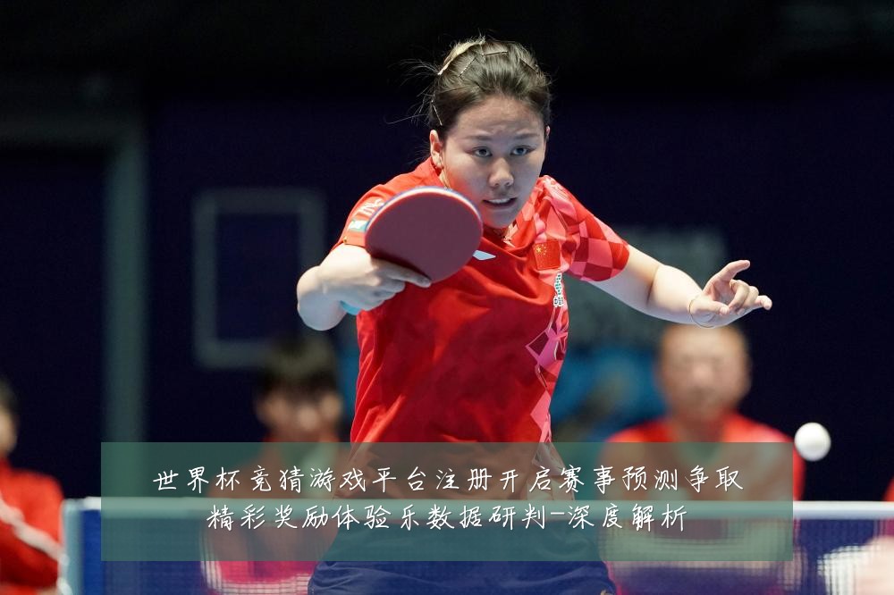 世界杯竞猜游戏平台注册开启赛事预测争取精彩奖励体验乐数据研判-深度解析