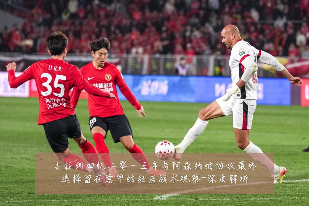 古拉姆回忆二零一五年与阿森纳的协议最终选择留在意甲的经历战术观察-深度解析