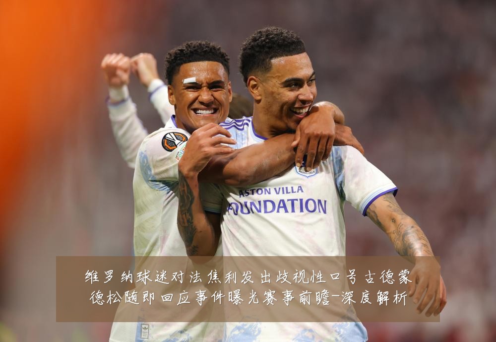 维罗纳球迷对法焦利发出歧视性口号古德蒙德松随即回应事件曝光赛事前瞻-深度解析