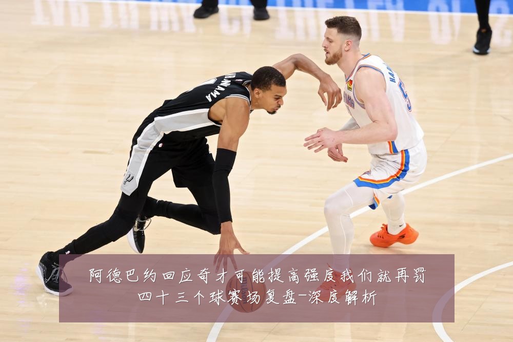 阿德巴约回应奇才可能提高强度我们就再罚四十三个球赛场复盘-深度解析