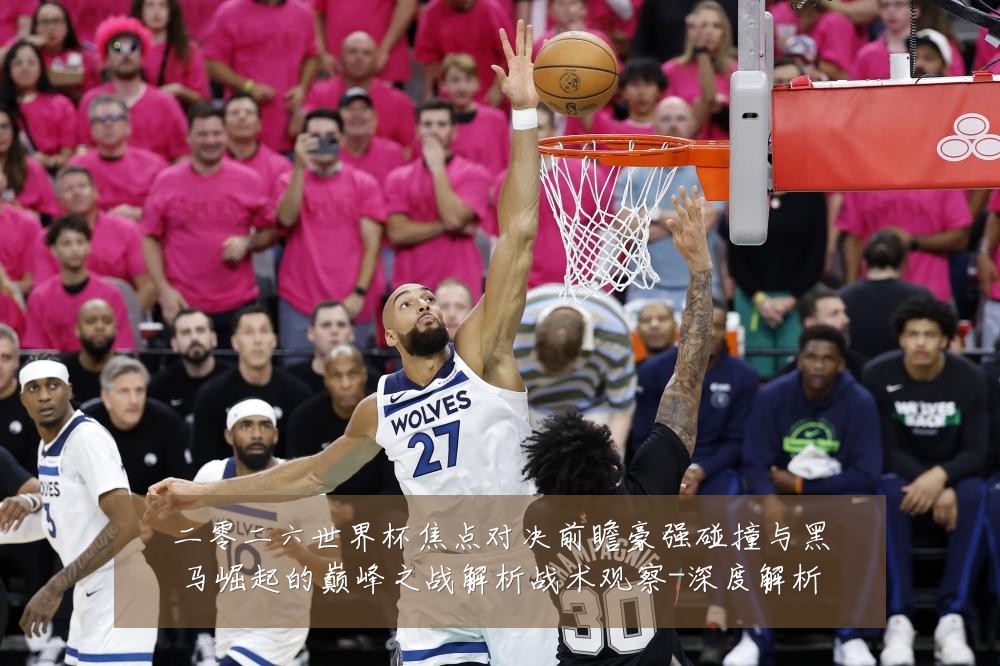 二零二六世界杯焦点对决前瞻豪强碰撞与黑马崛起的巅峰之战解析战术观察-深度解析